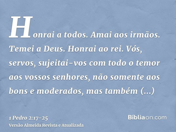 Honrai a todos. Amai aos irmãos. Temei a Deus. Honrai ao rei.Vós, servos, sujeitai-vos com todo o temor aos vossos senhores, não somente aos bons e moderados, m