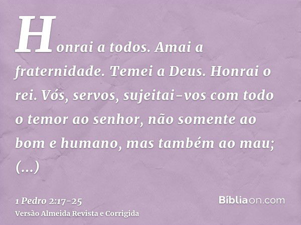 Honrai a todos. Amai a fraternidade. Temei a Deus. Honrai o rei.Vós, servos, sujeitai-vos com todo o temor ao senhor, não somente ao bom e humano, mas também ao