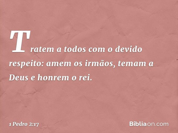 Tratem a todos com o devido respeito: amem os irmãos, temam a Deus e honrem o rei. -- 1 Pedro 2:17