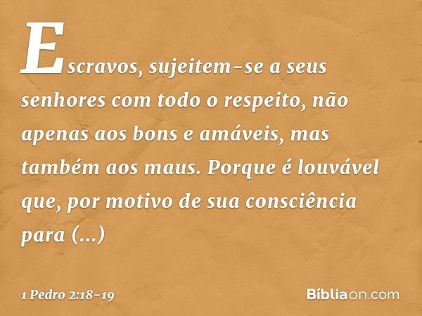 Escravos, sujeitem-se a seus senhores com todo o respeito, não apenas aos bons e amáveis, mas também aos maus. Porque é louvável que, por motivo de sua consciên