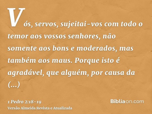 Vós, servos, sujeitai-vos com todo o temor aos vossos senhores, não somente aos bons e moderados, mas também aos maus.Porque isto é agradável, que alguém, por c