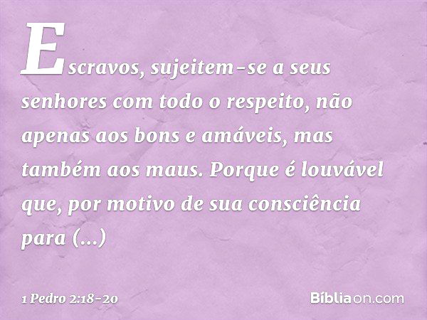 Escravos, sujeitem-se a seus senhores com todo o respeito, não apenas aos bons e amáveis, mas também aos maus. Porque é louvável que, por motivo de sua consciên