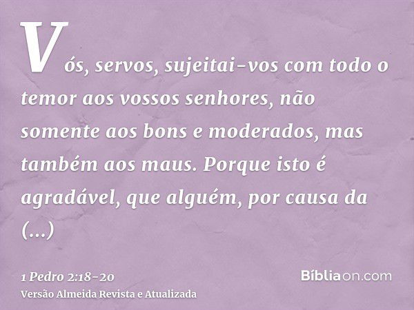 Vós, servos, sujeitai-vos com todo o temor aos vossos senhores, não somente aos bons e moderados, mas também aos maus.Porque isto é agradável, que alguém, por c