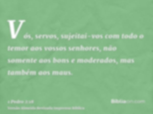 Vós, servos, sujeitai-vos com todo o temor aos vossos senhores, não somente aos bons e moderados, mas também aos maus.