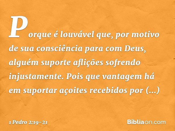 Porque é louvável que, por motivo de sua consciência para com Deus, alguém suporte aflições sofrendo injustamente. Pois que vantagem há em suportar açoites rece