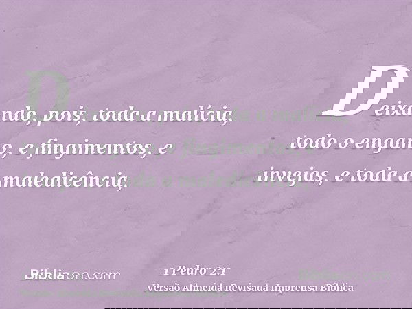 Deixando, pois, toda a malícia, todo o engano, e fingimentos, e invejas, e toda a maledicência,