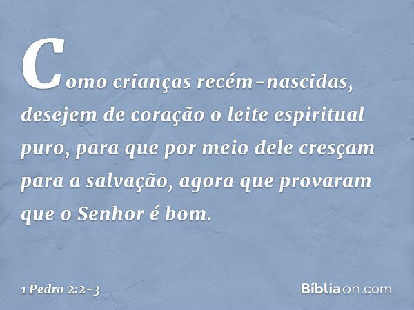 Como crianças recém-nascidas, desejem de coração o leite espiritual puro, para que por meio dele cresçam para a salvação, agora que provaram que o Senhor é bom.