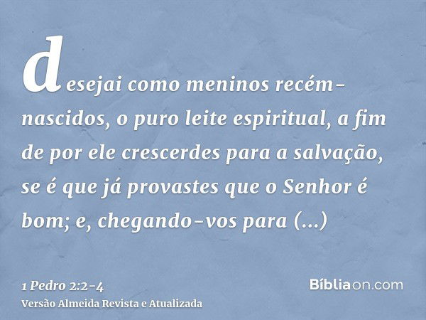 desejai como meninos recém-nascidos, o puro leite espiritual, a fim de por ele crescerdes para a salvação,se é que já provastes que o Senhor é bom;e, chegando-v