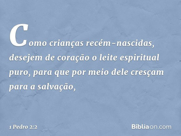 Como crianças recém-nascidas, desejem de coração o leite espiritual puro, para que por meio dele cresçam para a salvação, -- 1 Pedro 2:2