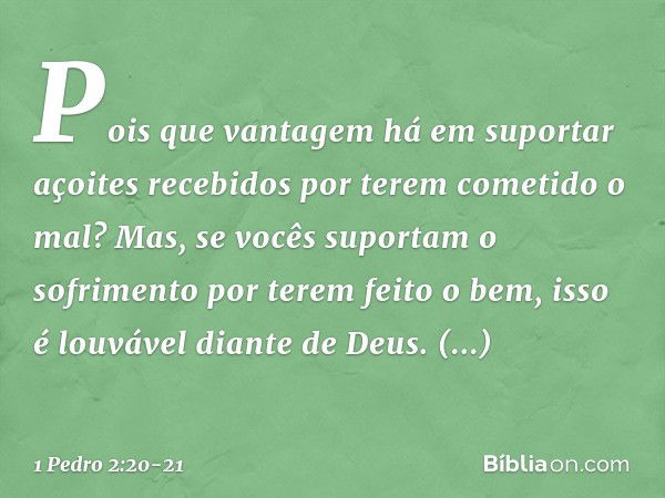 Pois que vantagem há em suportar açoites recebidos por terem cometido o mal? Mas, se vocês suportam o sofrimento por terem feito o bem, isso é louvável diante d