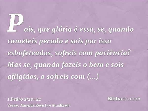 Pois, que glória é essa, se, quando cometeis pecado e sois por isso esbofeteados, sofreis com paciência? Mas se, quando fazeis o bem e sois afligidos, o sofreis