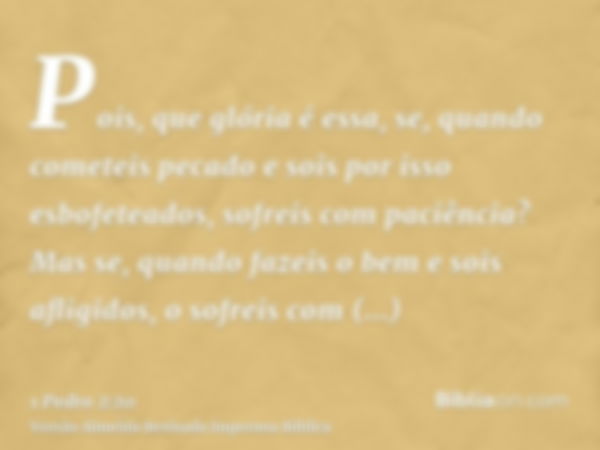 Pois, que glória é essa, se, quando cometeis pecado e sois por isso esbofeteados, sofreis com paciência? Mas se, quando fazeis o bem e sois afligidos, o sofreis