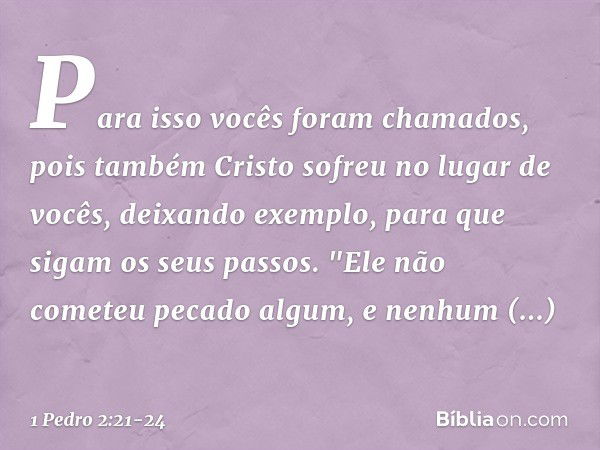 Para isso vocês foram chamados, pois também Cristo sofreu no lugar de vocês, deixando exemplo, para que sigam os seus passos. "Ele não cometeu
pecado algum,
e n