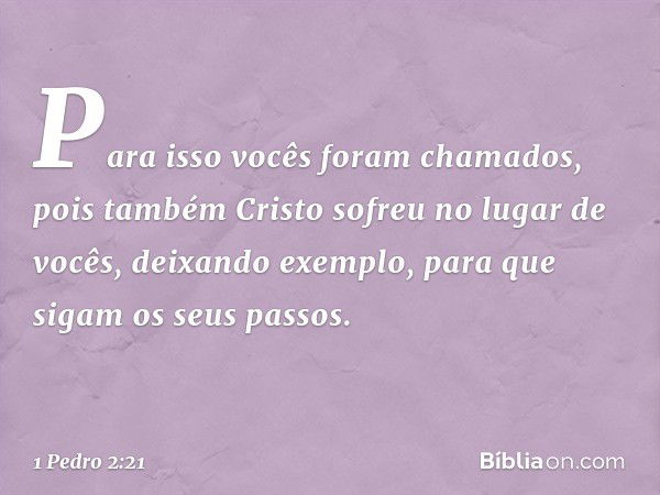 Para isso vocês foram chamados, pois também Cristo sofreu no lugar de vocês, deixando exemplo, para que sigam os seus passos. -- 1 Pedro 2:21