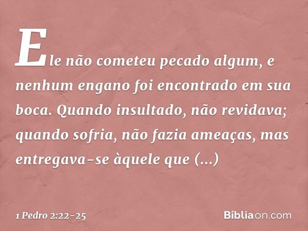 "Ele não cometeu
pecado algum,
e nenhum engano
foi encontrado em sua boca." Quando insultado, não revidava; quando sofria, não fazia ameaças, mas entregava-se à