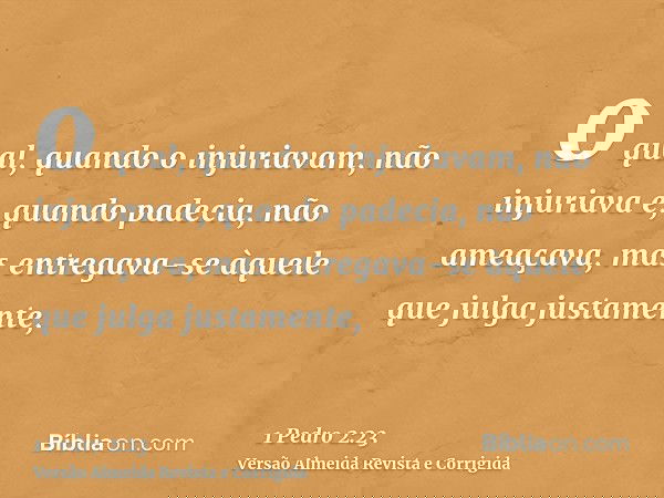 o qual, quando o injuriavam, não injuriava e, quando padecia, não ameaçava, mas entregava-se àquele que julga justamente,