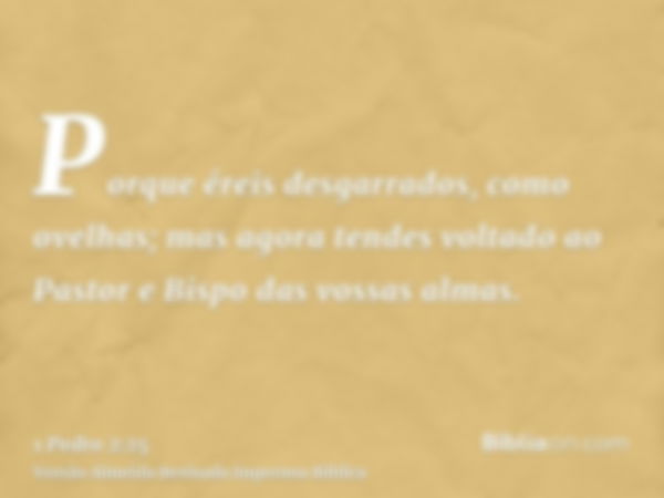 Porque éreis desgarrados, como ovelhas; mas agora tendes voltado ao Pastor e Bispo das vossas almas.