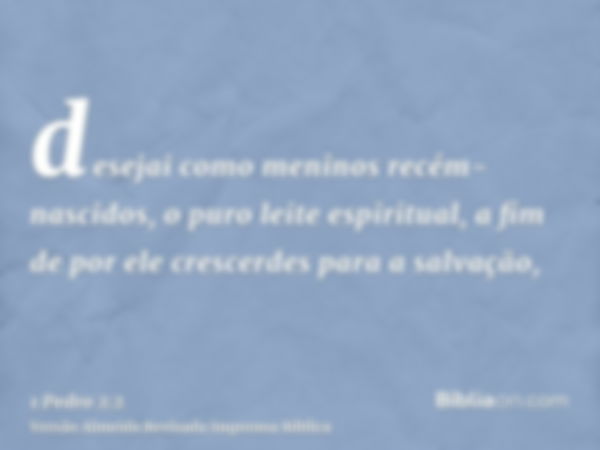 desejai como meninos recém-nascidos, o puro leite espiritual, a fim de por ele crescerdes para a salvação,