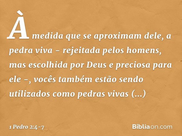 À medida que se aproximam dele, a pedra viva - rejeitada pelos homens, mas escolhida por Deus e preciosa para ele -, vocês também estão sendo utilizados como pe