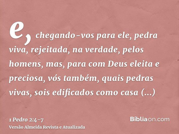 e, chegando-vos para ele, pedra viva, rejeitada, na verdade, pelos homens, mas, para com Deus eleita e preciosa,vós também, quais pedras vivas, sois edificados 