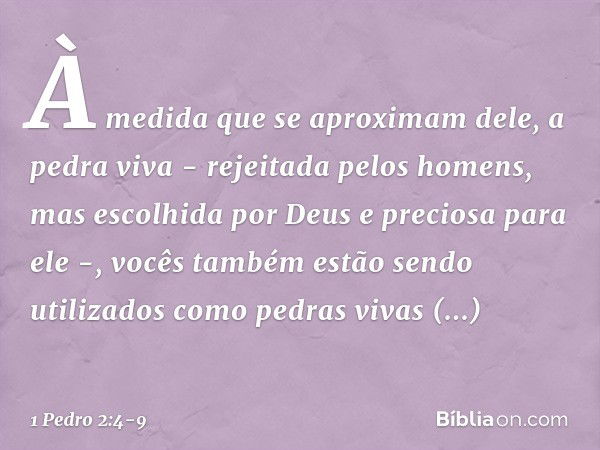 À medida que se aproximam dele, a pedra viva - rejeitada pelos homens, mas escolhida por Deus e preciosa para ele -, vocês também estão sendo utilizados como pe