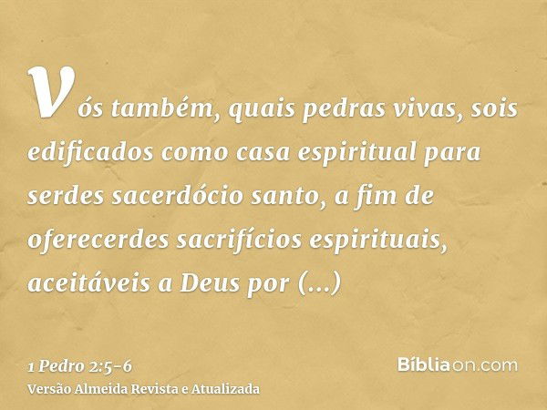 vós também, quais pedras vivas, sois edificados como casa espiritual para serdes sacerdócio santo, a fim de oferecerdes sacrifícios espirituais, aceitáveis a De