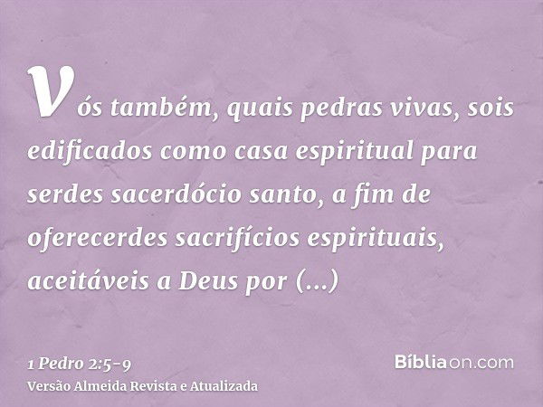 vós também, quais pedras vivas, sois edificados como casa espiritual para serdes sacerdócio santo, a fim de oferecerdes sacrifícios espirituais, aceitáveis a De