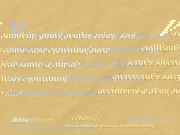vós também, quais pedras vivas, sois edificados como casa espiritual para serdes sacerdócio santo, a fim de oferecerdes sacrifícios espirituais, aceitáveis a De