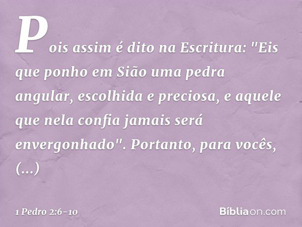 Pois assim é dito na Escritura:
"Eis que ponho em Sião
uma pedra angular,
escolhida e preciosa,
e aquele que nela confia
jamais será envergonhado". Portanto, pa