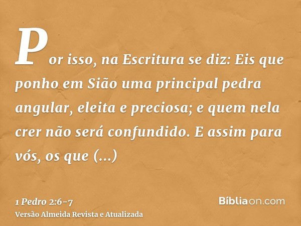 Por isso, na Escritura se diz: Eis que ponho em Sião uma principal pedra angular, eleita e preciosa; e quem nela crer não será confundido.E assim para vós, os q