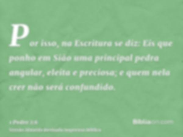 Por isso, na Escritura se diz: Eis que ponho em Sião uma principal pedra angular, eleita e preciosa; e quem nela crer não será confundido.