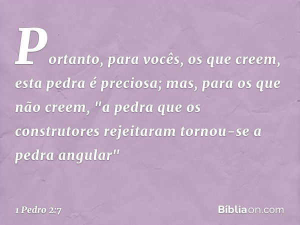 Portanto, para vocês, os que creem, esta pedra é preciosa; mas, para os que não creem,
"a pedra que os construtores rejeitaram
tornou-se a pedra angular" -- 1 P