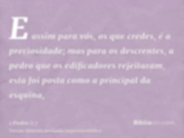 E assim para vós, os que credes, é a preciosidade; mas para os descrentes, a pedra que os edificadores rejeitaram, esta foi posta como a principal da esquina,