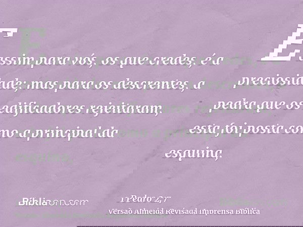 E assim para vós, os que credes, é a preciosidade; mas para os descrentes, a pedra que os edificadores rejeitaram, esta foi posta como a principal da esquina,