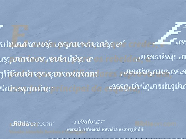 E assim para vós, os que credes, é preciosa, mas, para os rebeldes, a pedra que os edificadores reprovaram, essa foi a principal da esquina;
