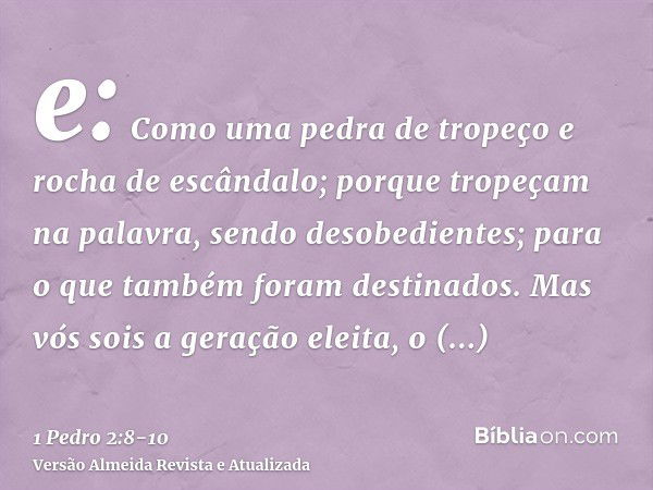 e: Como uma pedra de tropeço e rocha de escândalo; porque tropeçam na palavra, sendo desobedientes; para o que também foram destinados.Mas vós sois a geração el