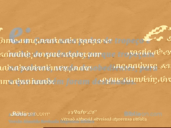 e: Como uma pedra de tropeço e rocha de escândalo; porque tropeçam na palavra, sendo desobedientes; para o que também foram destinados.