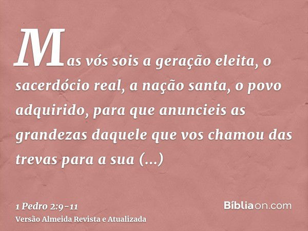 Mas vós sois a geração eleita, o sacerdócio real, a nação santa, o povo adquirido, para que anuncieis as grandezas daquele que vos chamou das trevas para a sua 