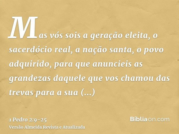 Mas vós sois a geração eleita, o sacerdócio real, a nação santa, o povo adquirido, para que anuncieis as grandezas daquele que vos chamou das trevas para a sua 