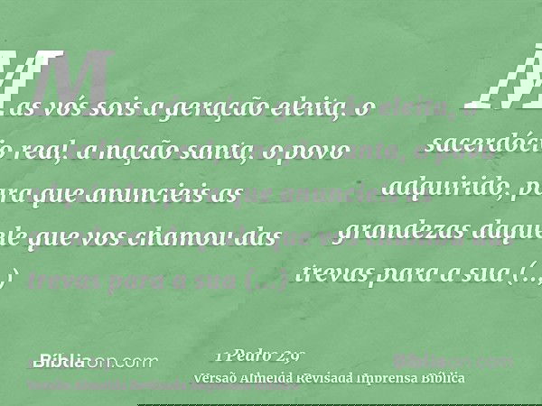 Mas vós sois a geração eleita, o sacerdócio real, a nação santa, o povo adquirido, para que anuncieis as grandezas daquele que vos chamou das trevas para a sua