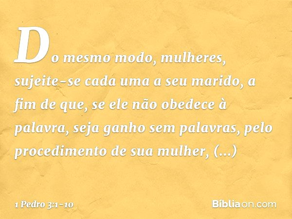 Do mesmo modo, mulheres, sujeite-se cada uma a seu marido, a fim de que, se ele não obedece à palavra, seja ganho sem palavras, pelo procedimento de sua mulher,