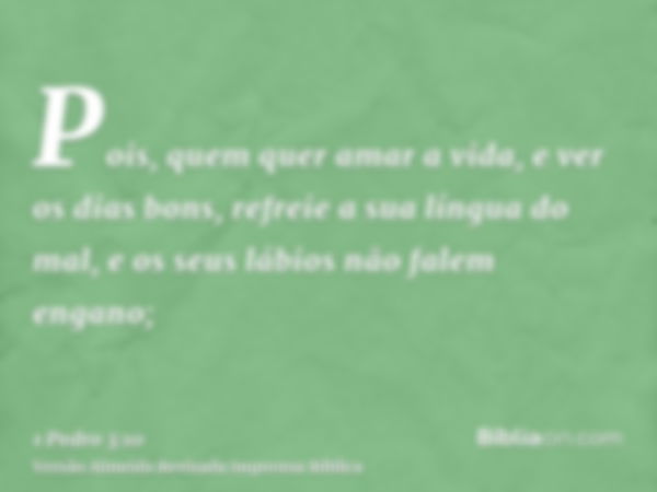 Pois, quem quer amar a vida, e ver os dias bons, refreie a sua língua do mal, e os seus lábios não falem engano;