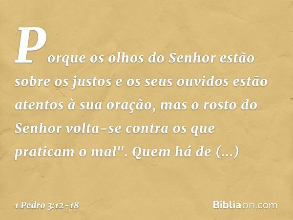 Porque os olhos do Senhor
estão sobre os justos
e os seus ouvidos
estão atentos à sua oração,
mas o rosto do Senhor
volta-se contra
os que praticam o mal". Quem