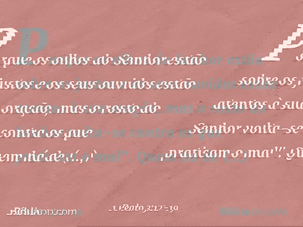 Porque os olhos do Senhor
estão sobre os justos
e os seus ouvidos
estão atentos à sua oração,
mas o rosto do Senhor
volta-se contra
os que praticam o mal". Quem