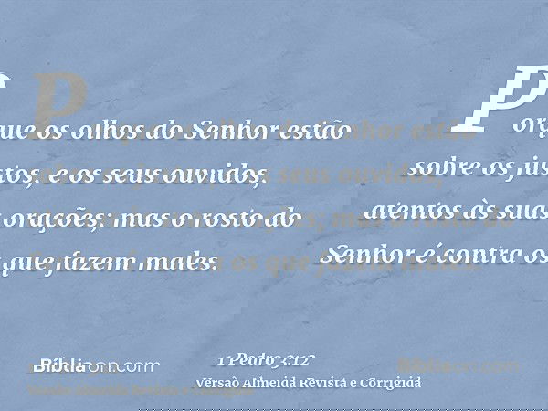 Porque os olhos do Senhor estão sobre os justos, e os seus ouvidos, atentos às suas orações; mas o rosto do Senhor é contra os que fazem males.