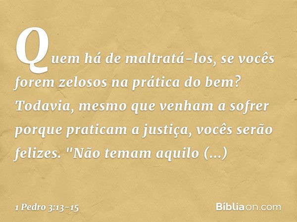 Quem há de maltratá-los, se vocês forem zelosos na prática do bem? Todavia, mesmo que venham a sofrer porque praticam a justiça, vocês serão felizes. "Não temam