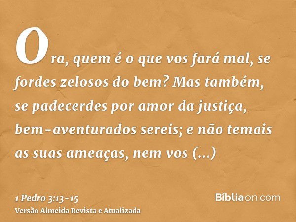 Ora, quem é o que vos fará mal, se fordes zelosos do bem?Mas também, se padecerdes por amor da justiça, bem-aventurados sereis; e não temais as suas ameaças, ne