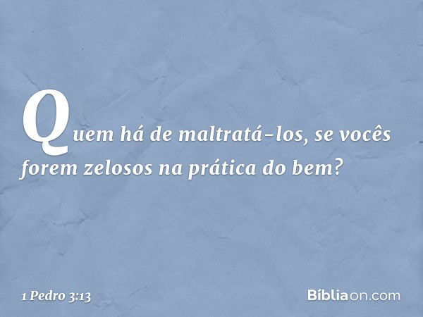 Quem há de maltratá-los, se vocês forem zelosos na prática do bem? -- 1 Pedro 3:13