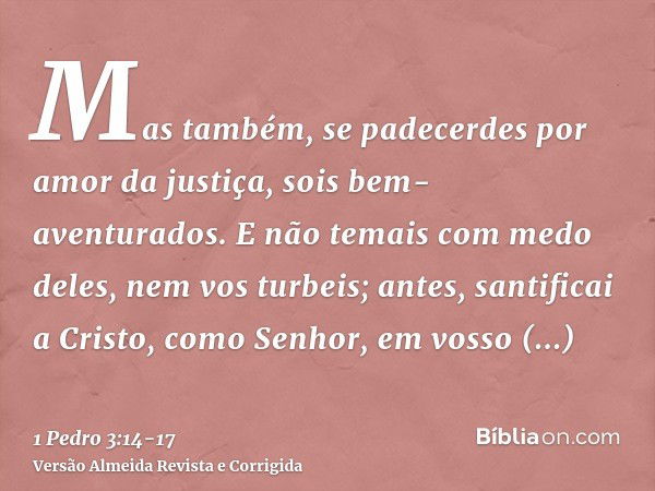 Mas também, se padecerdes por amor da justiça, sois bem-aventurados. E não temais com medo deles, nem vos turbeis;antes, santificai a Cristo, como Senhor, em vo