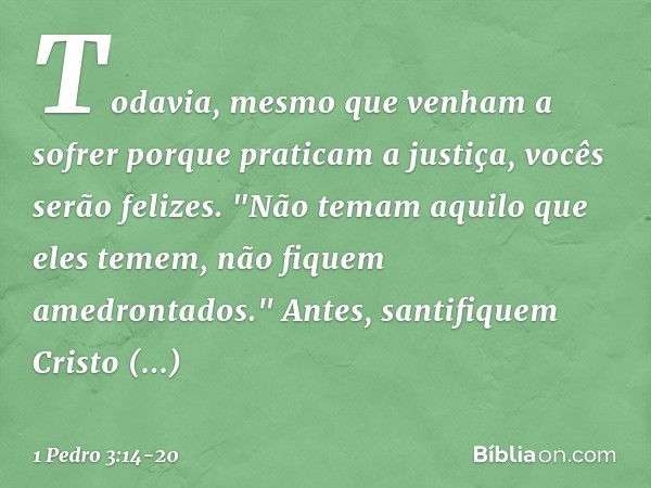 Todavia, mesmo que venham a sofrer porque praticam a justiça, vocês serão felizes. "Não temam aquilo que eles temem, não fiquem amedrontados." Antes, santifique